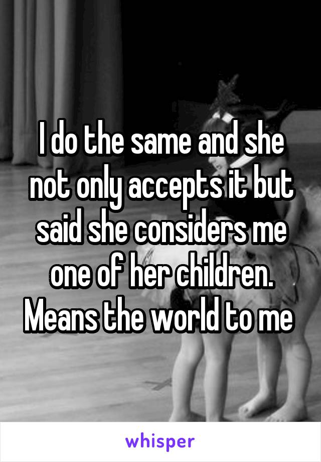 I do the same and she not only accepts it but said she considers me one of her children. Means the world to me 