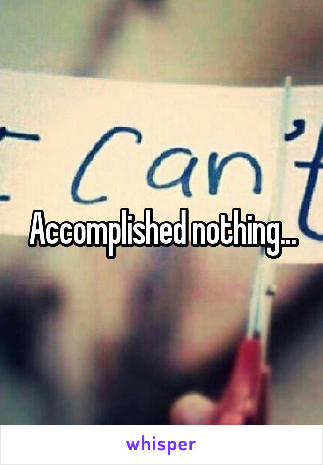 Accomplished nothing...