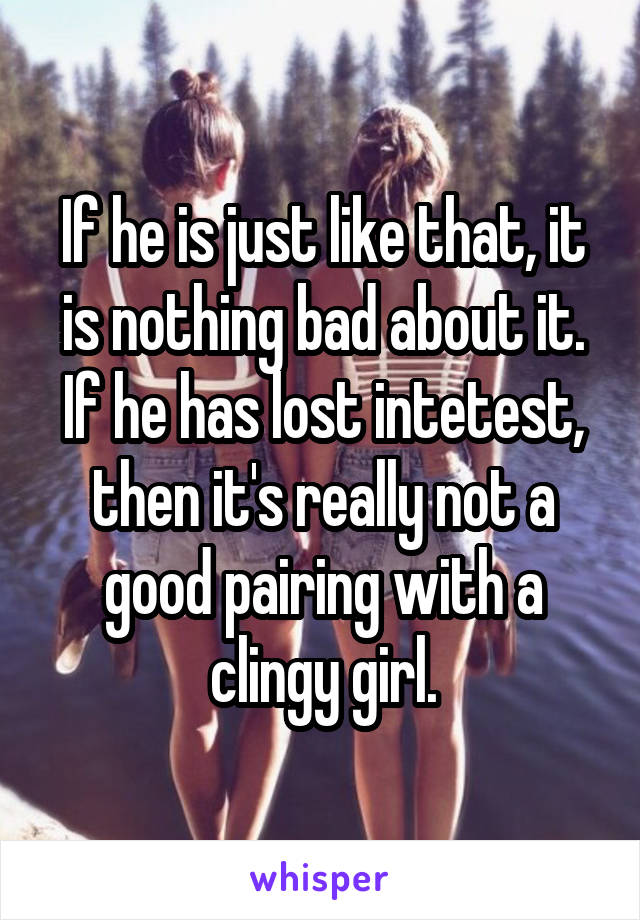 If he is just like that, it is nothing bad about it. If he has lost intetest, then it's really not a good pairing with a clingy girl.