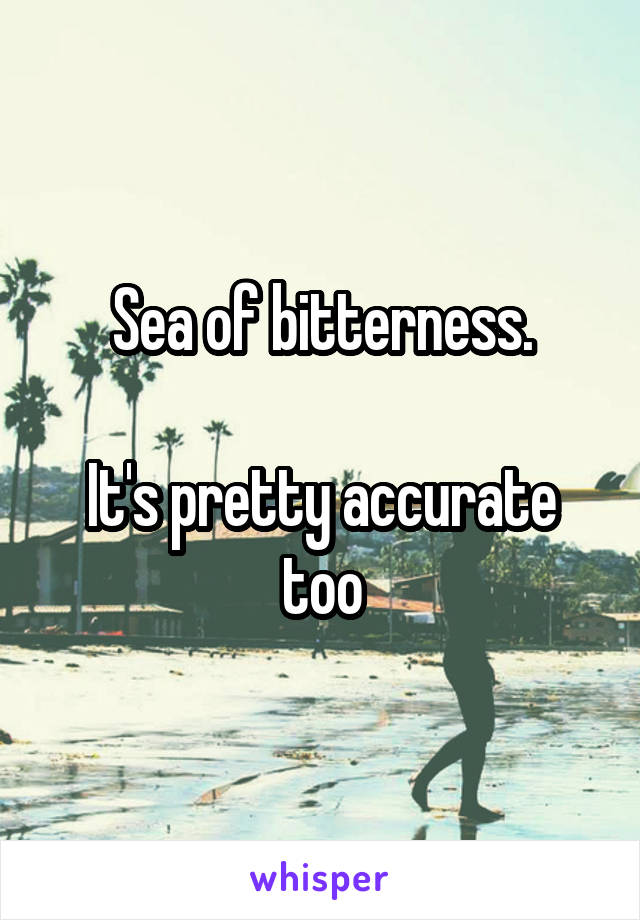 Sea of bitterness.

It's pretty accurate too