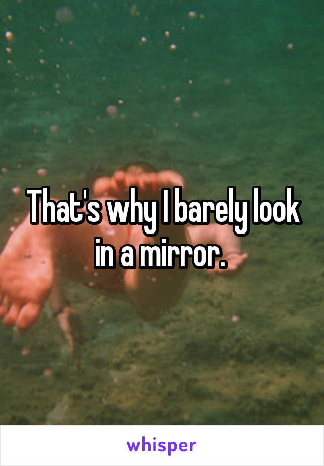 That's why I barely look in a mirror. 