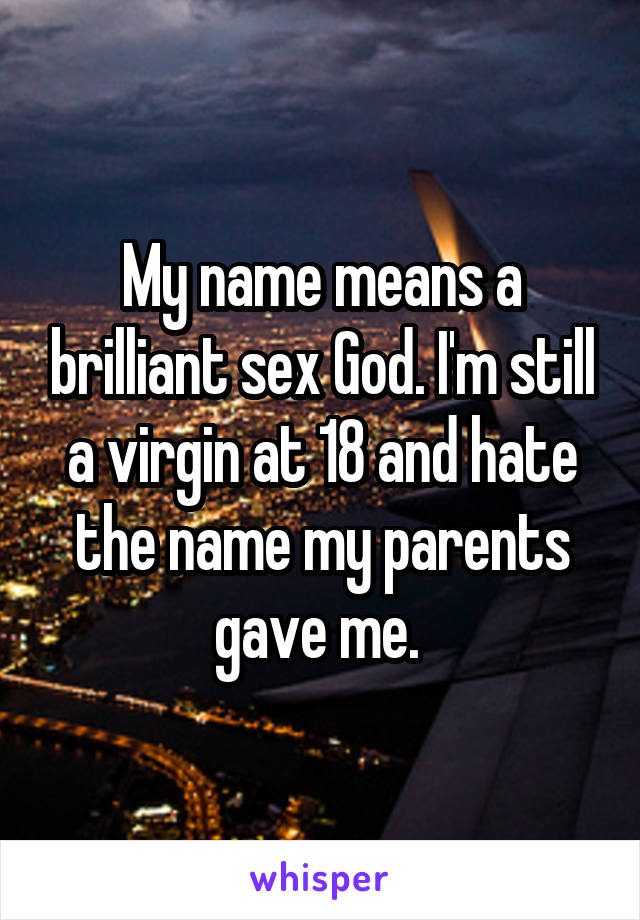 My name means a brilliant sex God. I'm still a virgin at 18 and hate the name my parents gave me. 