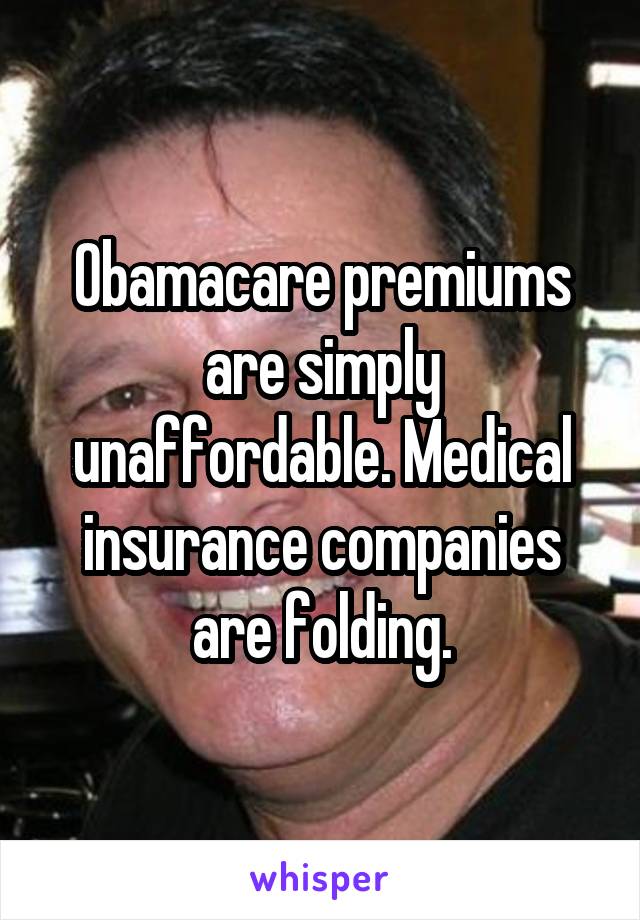 Obamacare premiums are simply unaffordable. Medical insurance companies are folding.