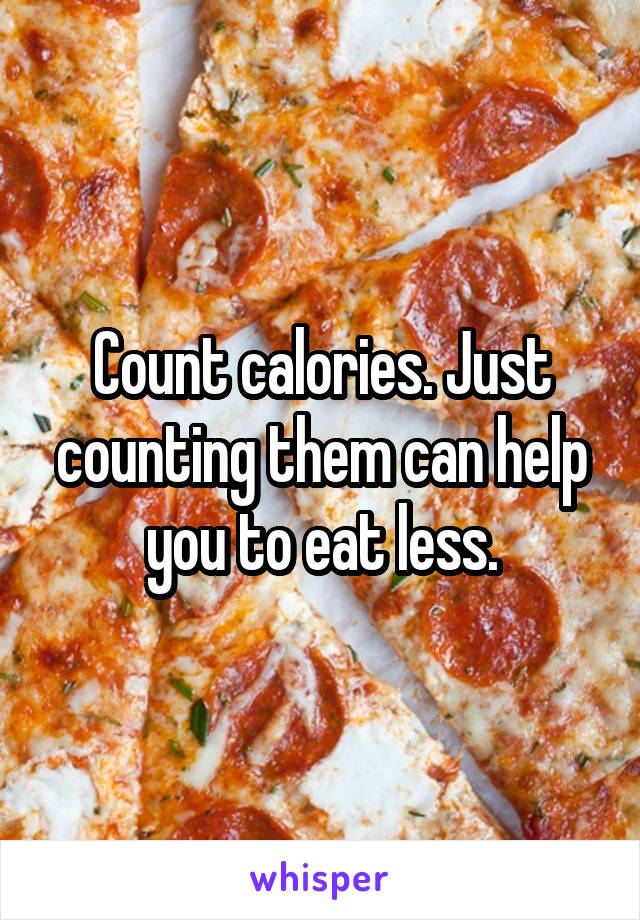 Count calories. Just counting them can help you to eat less.