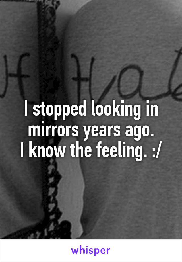I stopped looking in mirrors years ago.
I know the feeling. :/