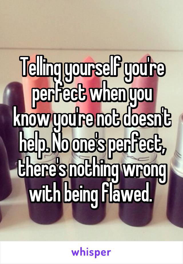 Telling yourself you're perfect when you know you're not doesn't help. No one's perfect, there's nothing wrong with being flawed. 