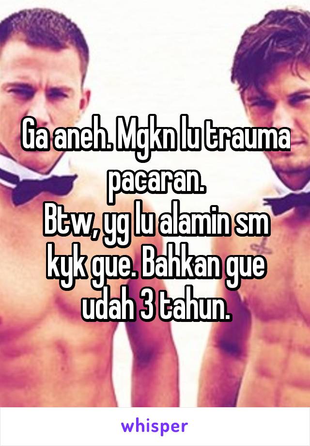 Ga aneh. Mgkn lu trauma pacaran.
Btw, yg lu alamin sm kyk gue. Bahkan gue udah 3 tahun.