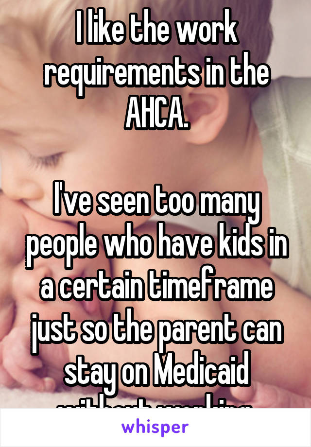 I like the work requirements in the AHCA.

I've seen too many people who have kids in a certain timeframe just so the parent can stay on Medicaid without working.