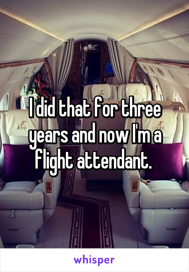 I did that for three years and now I'm a flight attendant. 