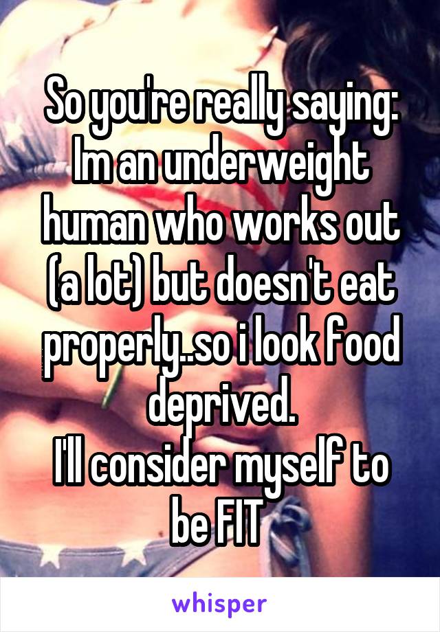 So you're really saying:
Im an underweight human who works out (a lot) but doesn't eat properly..so i look food deprived.
I'll consider myself to be FIT 