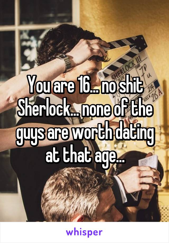You are 16... no shit Sherlock... none of the guys are worth dating at that age...