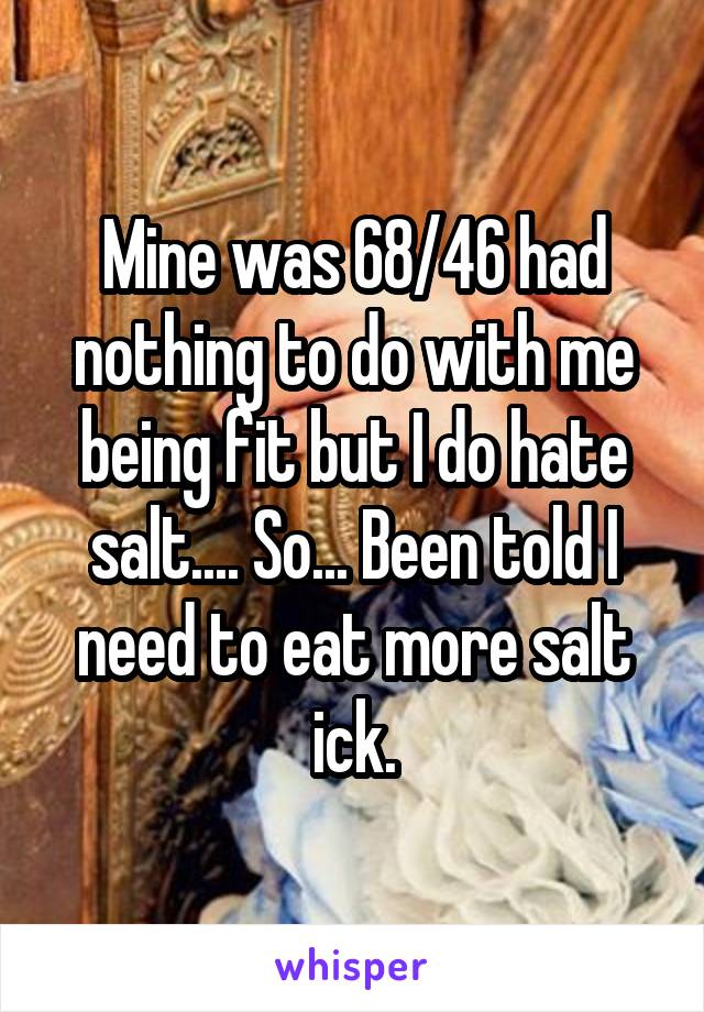 Mine was 68/46 had nothing to do with me being fit but I do hate salt.... So... Been told I need to eat more salt ick.