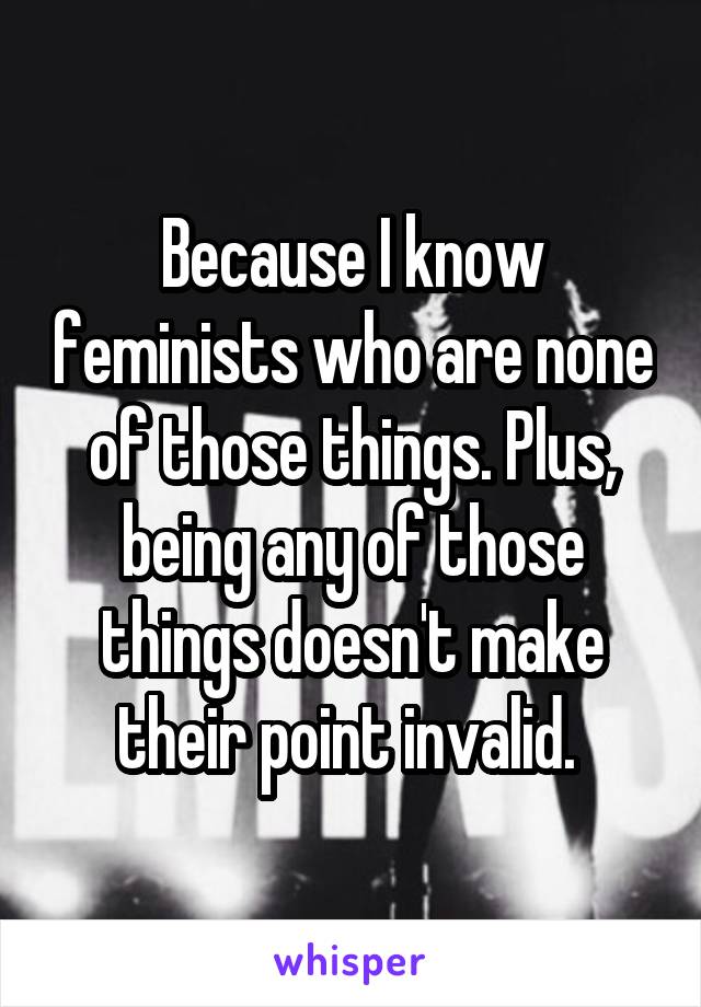 Because I know feminists who are none of those things. Plus, being any of those things doesn't make their point invalid. 