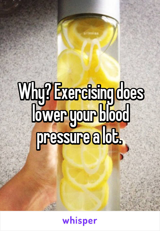 Why? Exercising does lower your blood pressure a lot. 