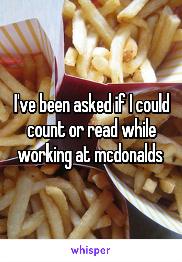 I've been asked if I could count or read while working at mcdonalds 