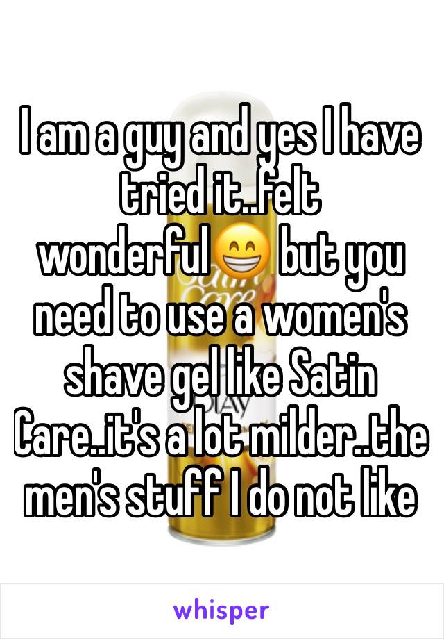 I am a guy and yes I have tried it..felt wonderful😁 but you need to use a women's shave gel like Satin Care..it's a lot milder..the men's stuff I do not like 