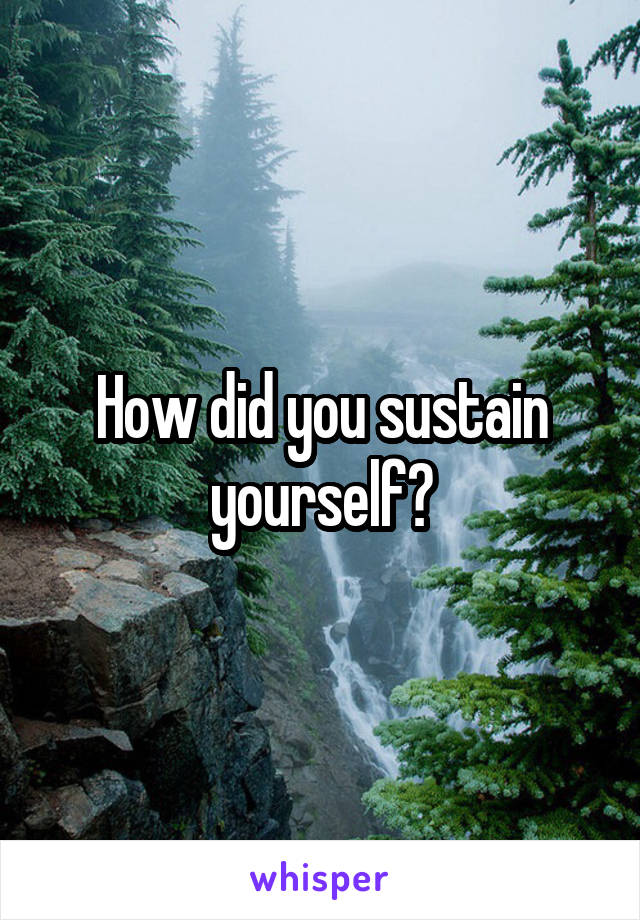 How did you sustain yourself?