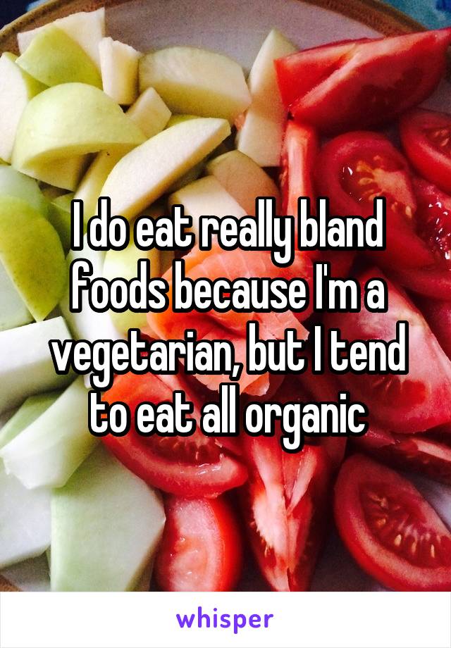 I do eat really bland foods because I'm a vegetarian, but I tend to eat all organic