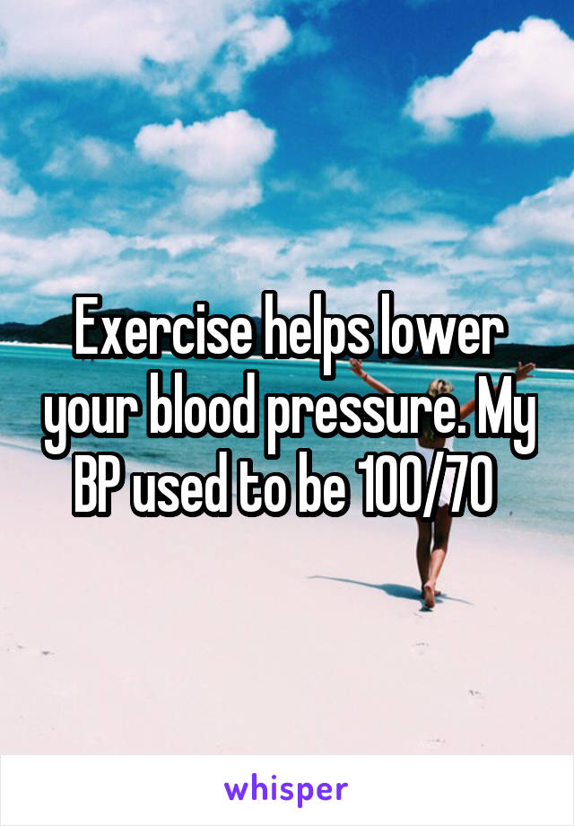 Exercise helps lower your blood pressure. My BP used to be 100/70 