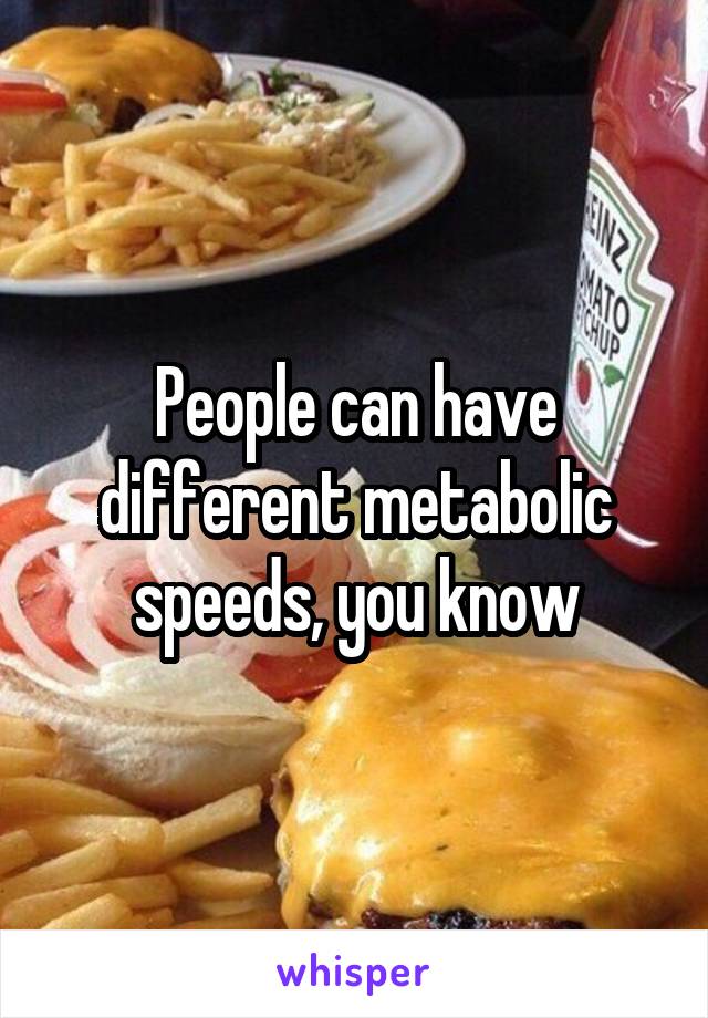 People can have different metabolic speeds, you know