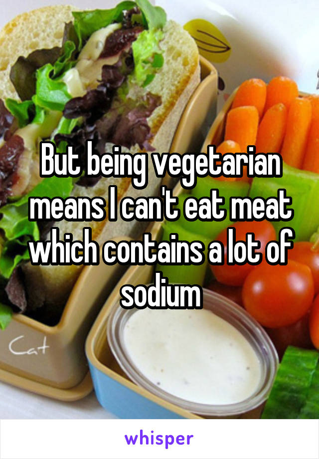 But being vegetarian means I can't eat meat which contains a lot of sodium