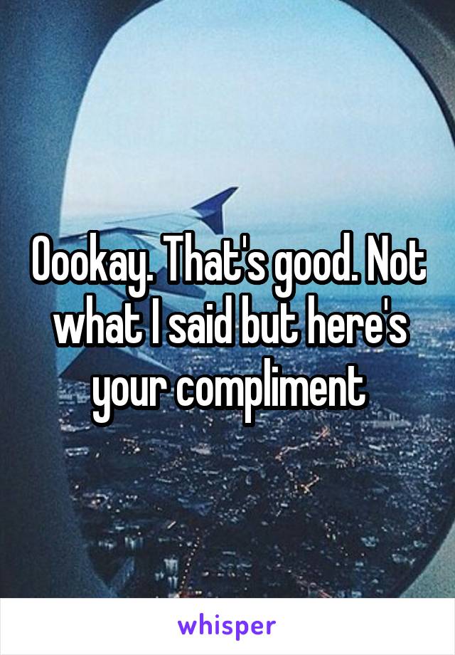 Oookay. That's good. Not what I said but here's your compliment
