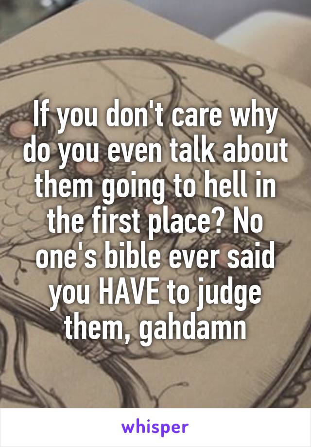 If you don't care why do you even talk about them going to hell in the first place? No one's bible ever said you HAVE to judge them, gahdamn