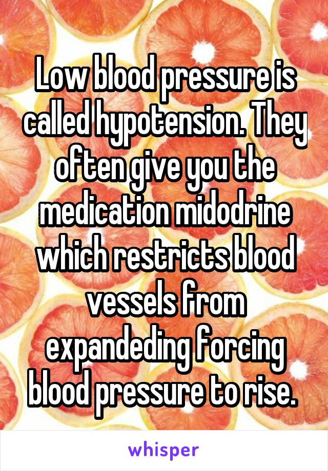 Low blood pressure is called hypotension. They often give you the medication midodrine which restricts blood vessels from expandeding forcing blood pressure to rise. 