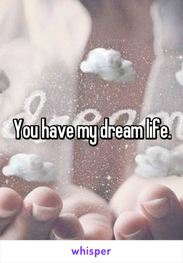 You have my dream life.