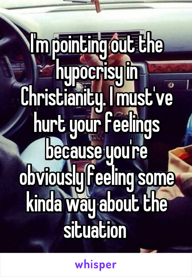 I'm pointing out the hypocrisy in Christianity. I must've hurt your feelings because you're obviously feeling some kinda way about the situation 