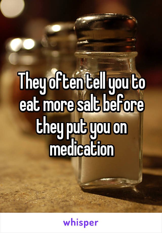 They often tell you to eat more salt before they put you on medication