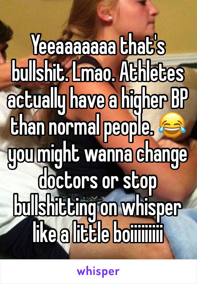Yeeaaaaaaa that's bullshit. Lmao. Athletes actually have a higher BP than normal people. 😂 you might wanna change doctors or stop bullshitting on whisper like a little boiiiiiiiii