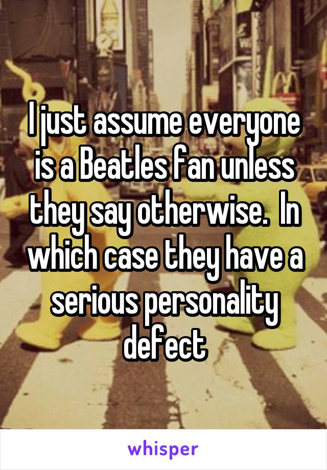 I just assume everyone is a Beatles fan unless they say otherwise.  In which case they have a serious personality defect