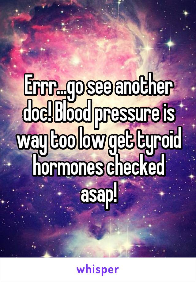Errr...go see another doc! Blood pressure is way too low get tyroid hormones checked asap!