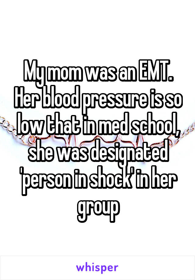 My mom was an EMT. Her blood pressure is so low that in med school, she was designated 'person in shock' in her group
