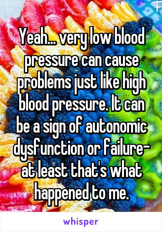 Yeah... very low blood pressure can cause problems just like high blood pressure. It can be a sign of autonomic dysfunction or failure- at least that's what happened to me.