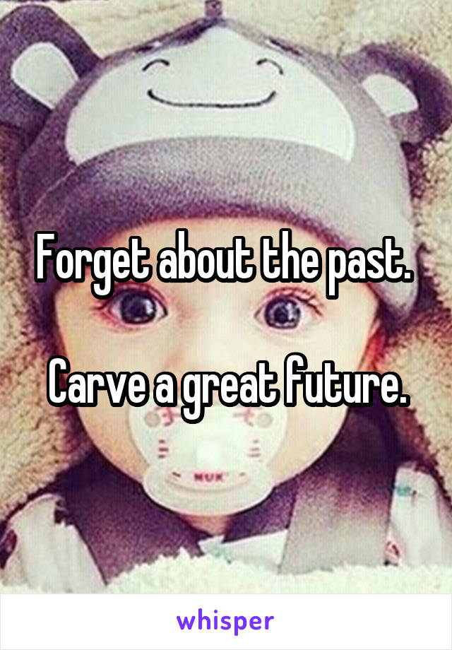 Forget about the past. 

Carve a great future.