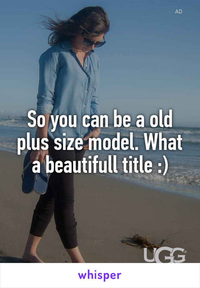 So you can be a old plus size model. What a beautifull title :)