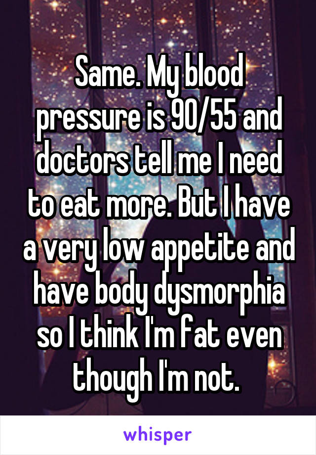 Same. My blood pressure is 90/55 and doctors tell me I need to eat more. But I have a very low appetite and have body dysmorphia so I think I'm fat even though I'm not. 
