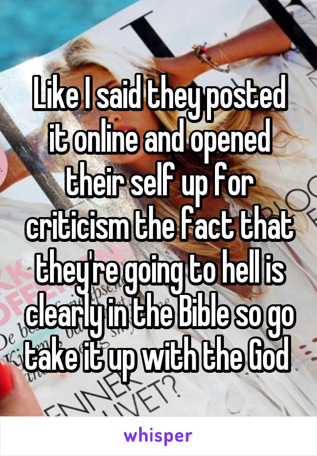 Like I said they posted it online and opened their self up for criticism the fact that they're going to hell is clearly in the Bible so go take it up with the God 