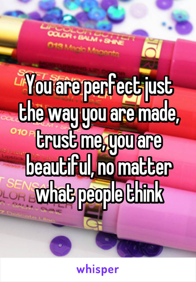 You are perfect just the way you are made, trust me, you are beautiful, no matter what people think
