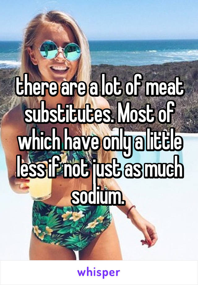 there are a lot of meat substitutes. Most of which have only a little less if not just as much sodium. 