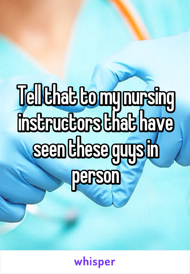 Tell that to my nursing instructors that have seen these guys in person