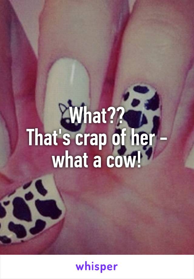 What??
That's crap of her - what a cow!