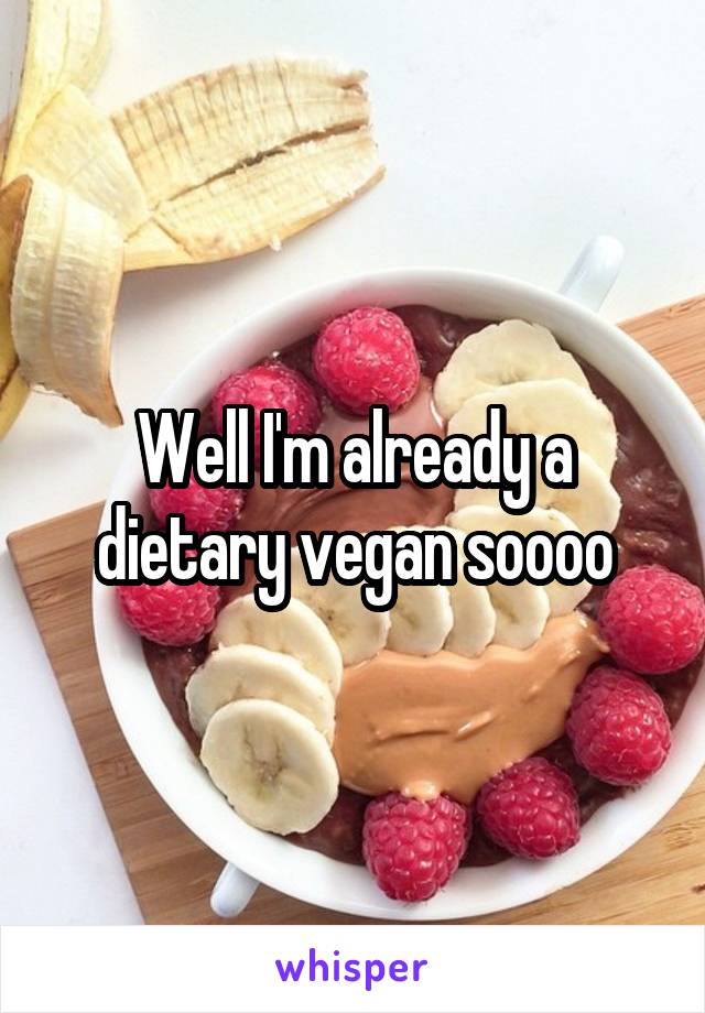 Well I'm already a dietary vegan soooo