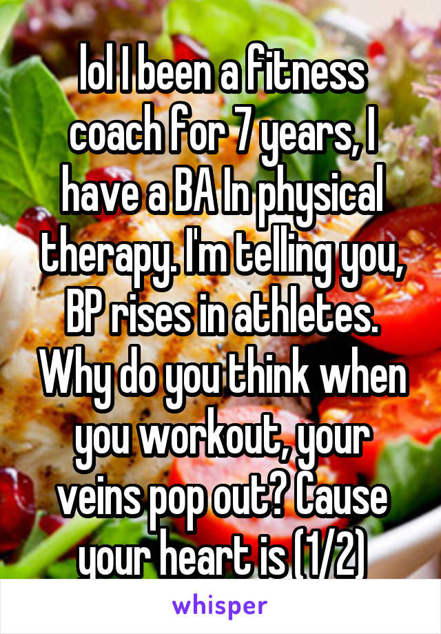 lol I been a fitness coach for 7 years, I have a BA In physical therapy. I'm telling you, BP rises in athletes. Why do you think when you workout, your veins pop out? Cause your heart is (1/2)