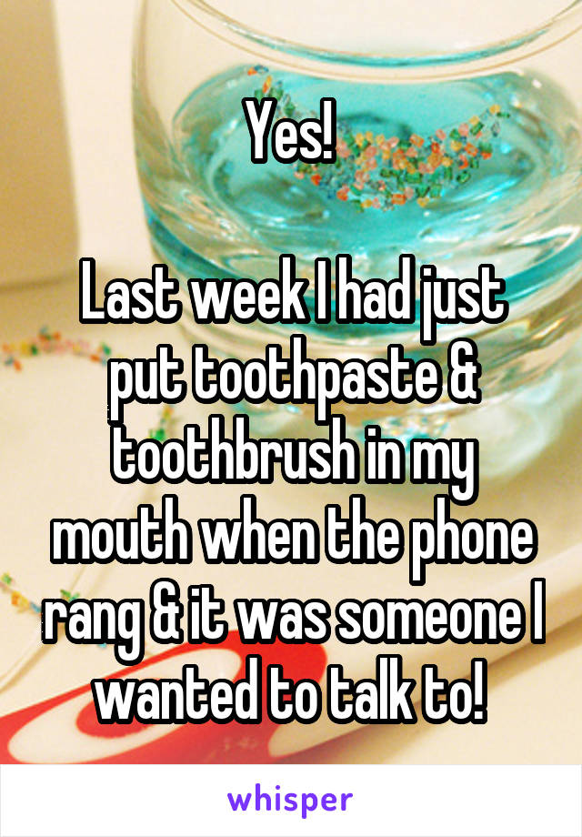 Yes! 

Last week I had just put toothpaste & toothbrush in my mouth when the phone rang & it was someone I wanted to talk to! 