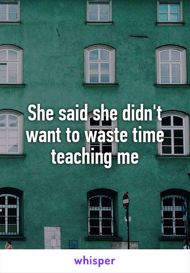 She said she didn't want to waste time teaching me