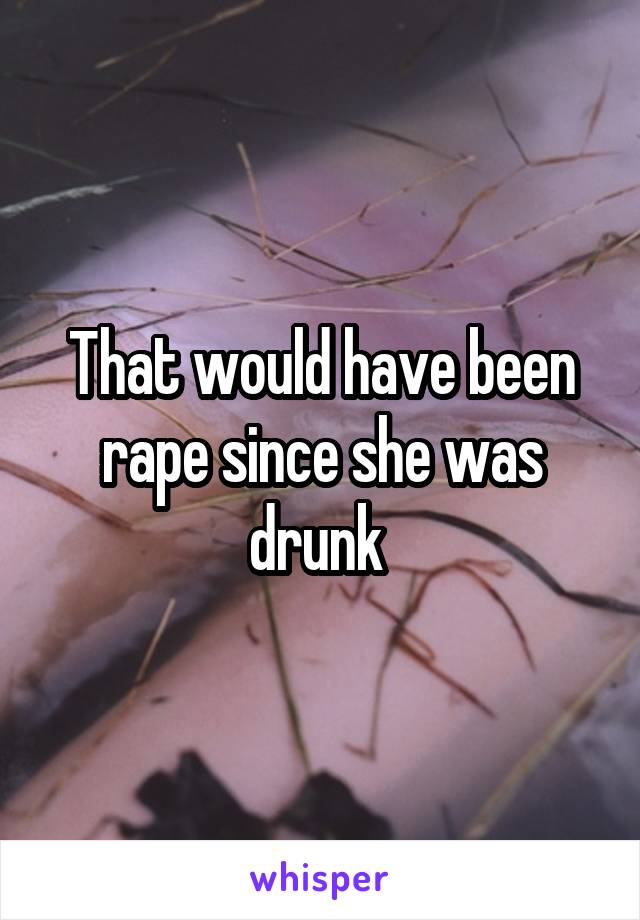 That would have been rape since she was drunk 