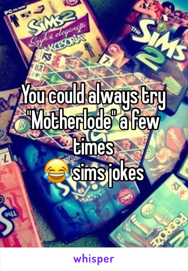 You could always try 
"Motherlode" a few times
😂 sims jokes